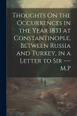 Thoughts On the Occurrences in the Year 1833 at Constantinople, Between Russia and Turkey, in a Letter to Sir --- M.P