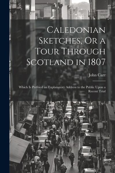 Caledonian Sketches, Or a Tour Through Scotland in 1807 Caledonian Sketches, Or a Tour Through Scotland in 1807