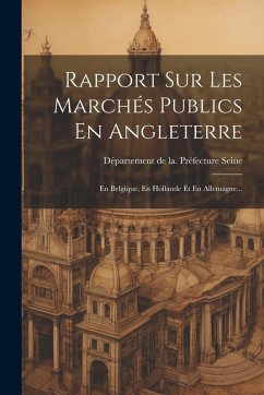 Rapport Sur Les Marchés Publics En Angleterre: En Belgique, En Hollande Et En Allemagne... Rapport Sur Les Marchés Publics En Angleterre: En Belgique, En Hollande Et En Allemagne...