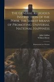 The General Religious Instruction of the Poor, the Surest Means of Promoting Universal National Happiness: Represented in a Sermon The General Religious Instruction of the Poor, the Surest Means of Promoting Universal National Happiness: Represented in a Sermon