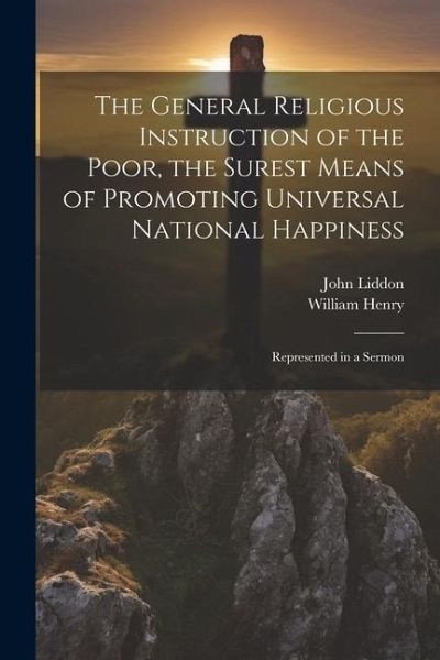 The General Religious Instruction of the Poor, the Surest Means of Promoting Universal National Happiness: Represented in a Sermon The General Religious Instruction of the Poor, the Surest Means of Promoting Universal National Happiness: Represented in a Sermon