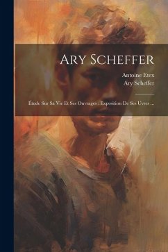 Ary Scheffer: Étude sur sa vie et ses ouvrages: exposition de ses uvres ... - Etex, Antoine; Scheffer, Ary