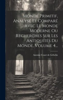 Monde Primitif, Analysé Et Comparé Avec Le Monde Moderne Ou Recherches Sur Les Antiquités Du Monde, Volume 4...