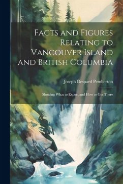 Facts and Figures Relating to Vancouver Island and British Columbia: Showing What to Expect and How to Get There - Pemberton, Joseph Despard