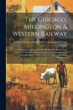 The Chicago, Millington & Western Railway: A Narrow-gauge Line Across The State Of Illinois, From Chicago To The Missisippi River. Prospectus, Descrip