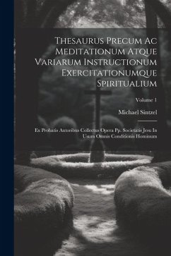 Thesaurus Precum Ac Meditationum Atque Variarum Instructionum Exercitationumque Spiritualium: Ex Probatis Autoribus Collectus Opera Pp. Societatis Jes - Sintzel, Michael