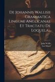 De Johannis Wallisii Grammatica Linguae Anglicanae Et Tractatu De Loquela...