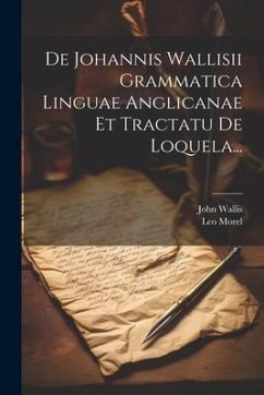 De Johannis Wallisii Grammatica Linguae Anglicanae Et Tractatu De Loquela... - Morel, Leo; Wallis, John