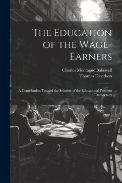 The Education of the Wage-Earners: A Contribution Toward the Solution of the Educational Problem of Democracy - Bakewell, Charles Montague; Davidson, Thomas