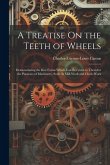 A Treatise On the Teeth of Wheels: Demonstrating the Best Forms Which Can Be Given to Them for the Purposes of Machinery, Such As Mill-Work and Clock-