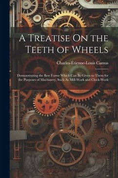 A Treatise On the Teeth of Wheels: Demonstrating the Best Forms Which Can Be Given to Them for the Purposes of Machinery, Such As Mill-Work and Clock- - Camus, Charles-Étienne-Louis