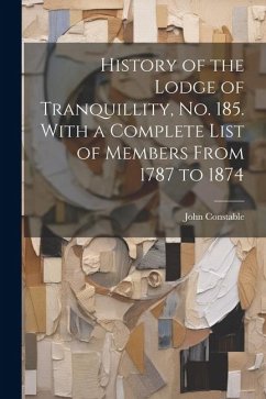 History of the Lodge of Tranquillity, No. 185. With a Complete List of Members From 1787 to 1874 - Constable, John