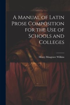 A Manual of Latin Prose Composition for the Use of Schools and Colleges - Wilkins, Henry Musgrave