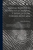 Manual Razonado De Práctica Criminal Y Médico-legal Forense Mexicana: Obra Escrita Con Arreglo A Las Leyes Antiguas Y Modernas Vigentes, Y A Las Doctr