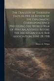 The Tragedy of Thirteen Days in 1914. (A Review of the Diplomatic Correspondence Preceding the World War of 1914.) An Address Before the Michigan Stat