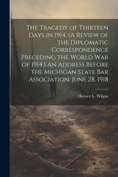 Cover The Tragedy of Thirteen Days in 1914. (A Review of the Diplomatic Correspondence Preceding the World War of 1914.) An Address Before the Michigan Stat