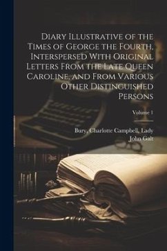 Diary Illustrative of the Times of George the Fourth, Interspersed With Original Letters From the Late Queen Caroline, and From Various Other Distingu - Galt, John