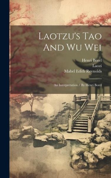 Laotzu's Tao And Wu Wei: An Interpretation / By Henri Borel Laotzu's Tao And Wu Wei: An Interpretation / By Henri Borel