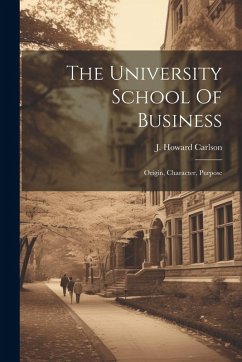 The University School Of Business: Origin, Character, Purpose - Carlson, J. Howard