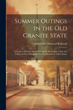 Summer Outings in the Old Granite State: A Guide to Pleasant Places Among the Mountains, Lakes and Valleys of New Hampshire Via the Merrimack Valley R - Railroad, Concord And Montreal