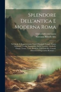 Splendore dell'antica e moderna Roma: Nel qvale si rappresentano tutti i principali tempii, teatri, anfiteatri, cerchi, naumachie, archi trionfali, ob - Alto, Giovanni Ridolfo