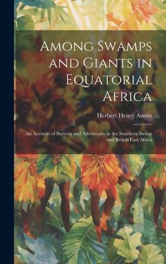 Among Swamps and Giants in Equatorial Africa: An Account of Surveys and Adventures in the Southern Sudan and British East Africa - Austin, Herbert Henry