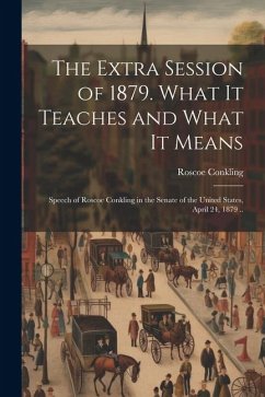 The Extra Session of 1879. What it Teaches and What it Means; Speech of Roscoe Conkling in the Senate of the United States, April 24, 1879 .. - Conkling, Roscoe