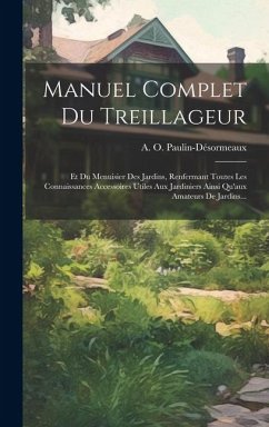 Manuel Complet Du Treillageur: Et Du Menuisier Des Jardins, Renfermant Toutes Les Connaissances Accessoires Utiles Aux Jardiniers Ainsi Qu'aux Amateu - Paulin-Désormeaux, A. O.