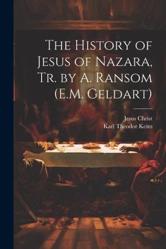 The History of Jesus of Nazara, Tr. by A. Ransom (E.M. Geldart) - Christ, Jesus; Keim, Karl Theodor