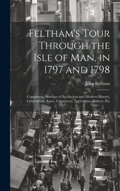 Cover Feltham's Tour Through the Isle of Man, in 1797 and 1798: Comprising Sketches of Its Ancient and Modern History, Constitution, Laws, Commerce, Agricul