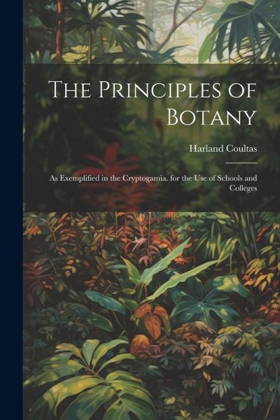 The Principles of Botany: As Exemplified in the Cryptogamia. for the Use of Schools and Colleges The Principles of Botany: As Exemplified in the Cryptogamia. for the Use of Schools and Colleges
