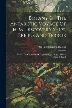 Cover Botany Of The Antarctic Voyage Of H. M. Discovery Ships, Erebus And Terror: Under The Command Of Captain Sir J.c. Ross, 1839-43, Volume 1, Part 1