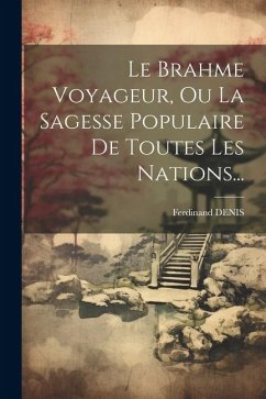 Le Brahme Voyageur, Ou La Sagesse Populaire De Toutes Les Nations... - Denis, Ferdinand