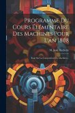 Programme Du Cours Élémentaire Des Machines Pour L'an 1808: Essai Sur La Composition Des Machines... Programme Du Cours Élémentaire Des Machines Pour L'an 1808: Essai Sur La Composition Des Machines...