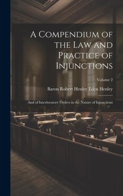 A Compendium of the Law and Practice of Injunctions: And of Interlocutory Orders in the Nature of Injunctions; Volume 2 - Henley, Baron Robert Henley Eden