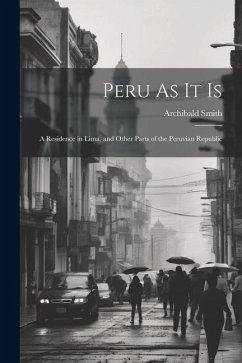 Peru As It Is: A Residence in Lima, and Other Parts of the Peruvian Republic - Smith, Archibald