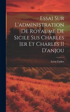 Essai Sur L'administration De Royaume De Sicile Sus Charles Ier Et Charles II D'anjou - Cadier, Léon