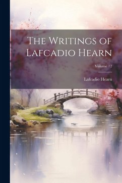 The Writings of Lafcadio Hearn; Volume 12 - Hearn, Lafcadio
