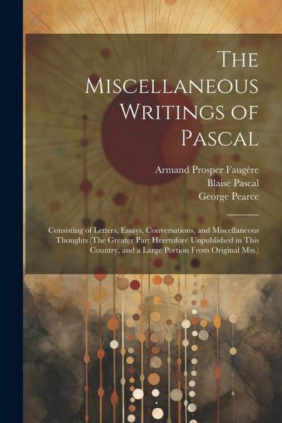 The Miscellaneous Writings of Pascal: Consisting of Letters, Essays, Conversations, and Miscellaneous Thoughts (The Greater Part Heretofore Unpublishe The Miscellaneous Writings of Pascal: Consisting of Letters, Essays, Conversations, and Miscellaneous Thoughts (The Greater Part Heretofore Unpublishe