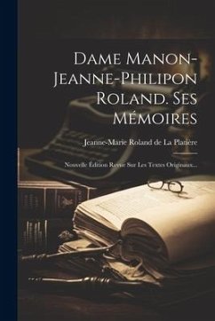 Dame Manon-jeanne-philipon Roland. Ses Mémoires: Nouvelle Édition Revue Sur Les Textes Originaux...