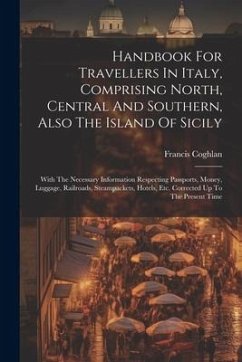 Handbook For Travellers In Italy, Comprising North, Central And Southern, Also The Island Of Sicily: With The Necessary Information Respecting Passpor - Coghlan, Francis