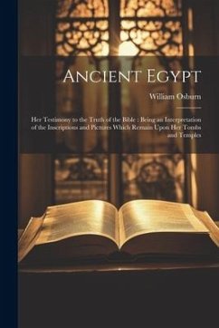 Ancient Egypt: Her Testimony to the Truth of the Bible: Being an Interpretation of the Inscriptions and Pictures Which Remain Upon He - Osburn, William