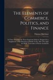 The Elements of Commerce, Politics, and Finance: In Three Treastises On Those Important Subjects. Designed As a Supplement to the Education of British