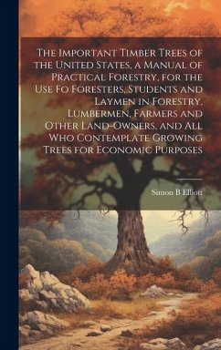 The Important Timber Trees of the United States, a Manual of Practical Forestry, for the use fo Foresters, Students and Laymen in Forestry, Lumbermen, - Elliott, Simon B.