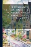 The Centennial Celebration Of The Incorporation Of Waldoboro', Maine, July 4, 1873 The Centennial Celebration Of The Incorporation Of Waldoboro', Maine, July 4, 1873