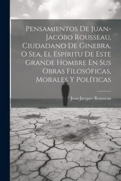 Pensamientos De Juan-jacobo Rousseau, Ciudadano De Ginebra, O Sea, El Espíritu De Este Grande Hombre En Sus Obras Filosóficas, Morales Y Políticas - Rousseau, Jean-Jacques