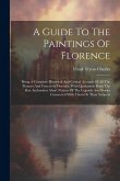 A Guide To The Paintings Of Florence: Being A Complete Historical And Critical Account Of All The Pictures And Frescos In Florence, With Quotations Fr