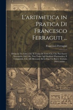 Cover L'aritmetica in Pratica Di Francesco Ferraguti ...: Divisa in Tre Libri, Ove Si Tratta Di Tutto Ciò, Che Può Essere Necessario, Ed Utile, Non Tanto Ag