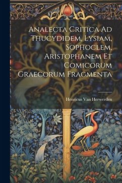 Analecta Critica Ad Thucydidem, Lysiam, Sophoclem, Aristophanem Et Comicorum Graecorum Fragmenta - Herwerden, Henricus Van