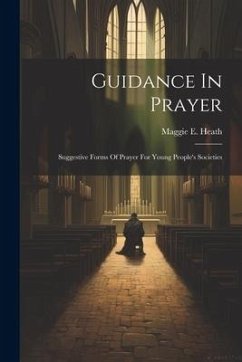 Guidance In Prayer: Suggestive Forms Of Prayer For Young People's Societies - Heath, Maggie E.